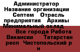 Администратор › Название организации ­ Септем › Отрасль предприятия ­ Архивы › Минимальный оклад ­ 25 000 - Все города Работа » Вакансии   . Татарстан респ.,Чистопольский р-н